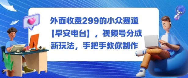 外面收费299的小众赛道【早安电台】，视频号分成新玩法，手把手教你制作