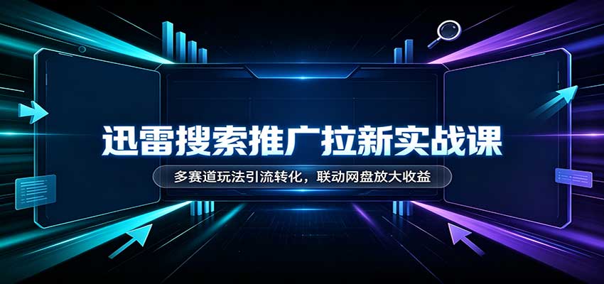 迅雷搜索推广拉新实战课:多赛道玩法引流转化,联动网盘放大收益-站长V课
