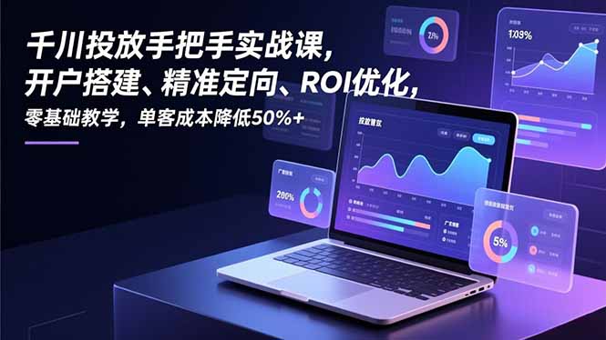 千川投放手把手实战课,开户搭建、精准定向、ROI优化,零基础教学,单客成本降低50%+-站长V课