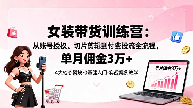 女装带货特训营：从账号授权、切片剪辑到付费投流全流程，单月佣金3万+-站长V课