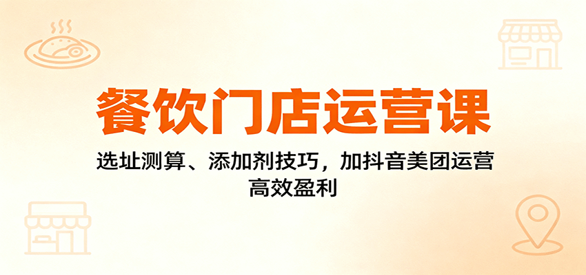餐饮门店运营课:选址测算、添加剂技巧,加抖音美团运营,高效盈利-站长V课