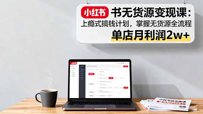 小红书无货源变现课：上瘾式搞钱计划，掌握无货源全流程，单店月利润2w+-站长V课