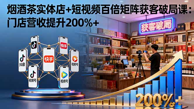 烟酒茶实体店+短视频百倍矩阵获客破局课:门店营收提升200%+-站长V课
