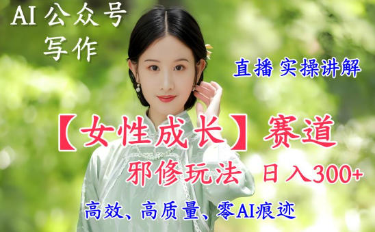 AI写作【女性成长】赛道内容邪修玩法,日入5张+,直播落地实操讲解