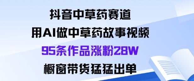 抖音中草药赛道,用Al做中草药故事视频95条作品涨粉28W,橱窗带货猛出单-站长V课