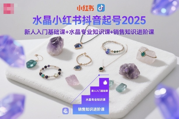 水晶小红书抖音起号2025,新人入门基础课+水晶专业知识课+销售知识进阶课