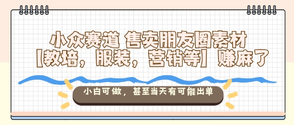 小众赛道售卖朋友圈素材【教培,服装,营销等】賺麻了,小白可做,甚至当天有可能出单