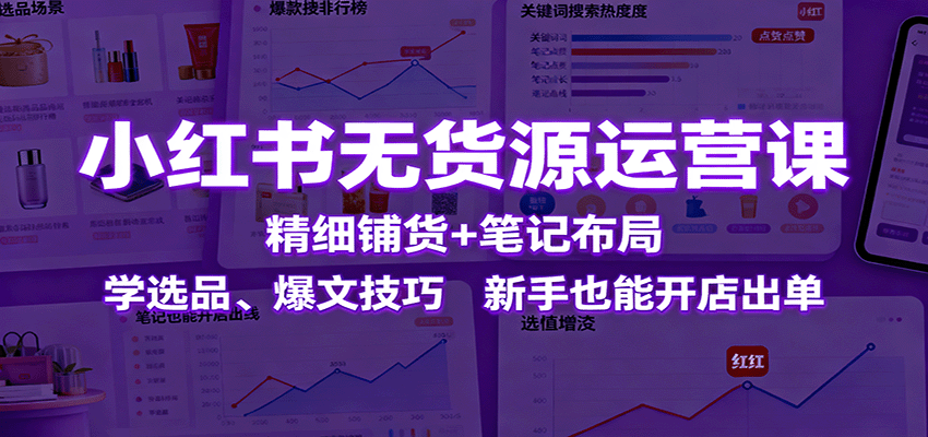 小红书无货源运营课:精细铺货+笔记布局,学选品、爆文技巧,新手也能开店出单-站长V课