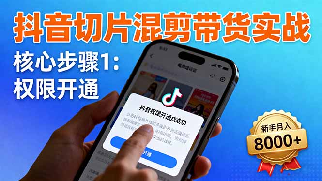 抖音切片混剪带货实战:权限开通、商品挂车、混剪手法,新手月入8000+-站长V课