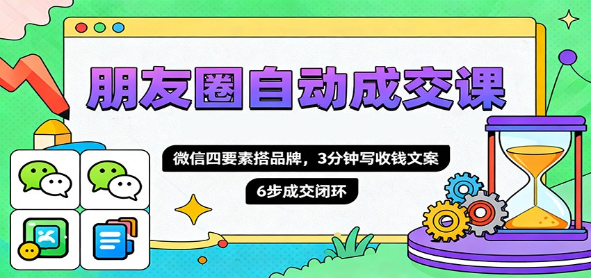 朋友圈自动成交课,微信四要素搭品牌,3分钟写收钱文案,6步成交闭环-站长V课